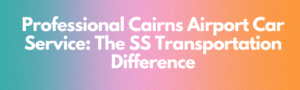 Read more about the article Professional Cairns Airport Car Service: The SS Transportation Difference