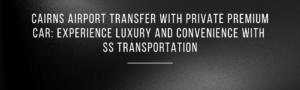 Read more about the article Cairns Airport Transfer with Private Premium Car: Experience Luxury and Convenience with SS Transportation